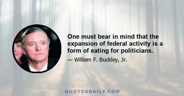 One must bear in mind that the expansion of federal activity is a form of eating for politicians.