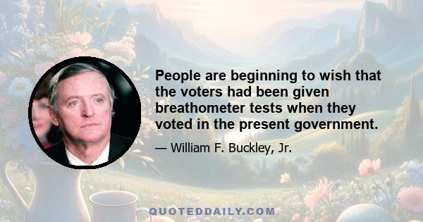 People are beginning to wish that the voters had been given breathometer tests when they voted in the present government.