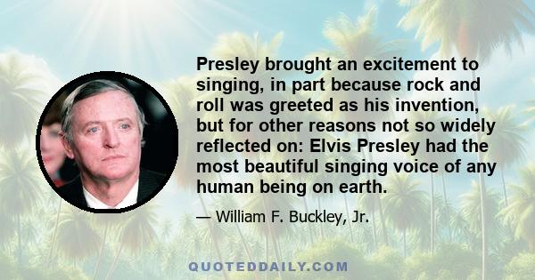 Presley brought an excitement to singing, in part because rock and roll was greeted as his invention, but for other reasons not so widely reflected on: Elvis Presley had the most beautiful singing voice of any human