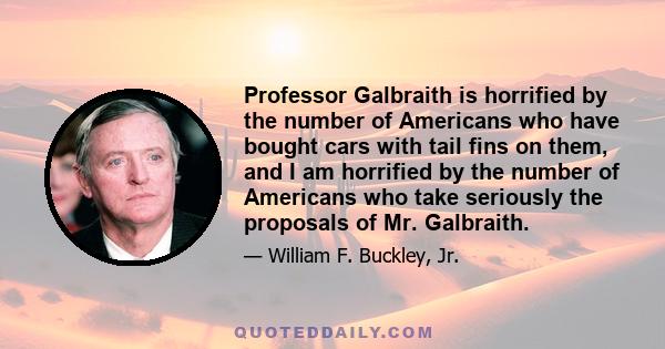 Professor Galbraith is horrified by the number of Americans who have bought cars with tail fins on them, and I am horrified by the number of Americans who take seriously the proposals of Mr. Galbraith.