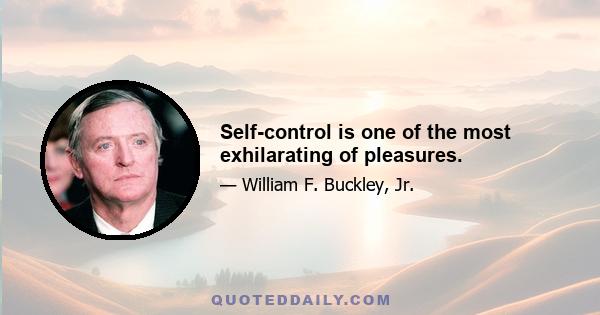 Self-control is one of the most exhilarating of pleasures.