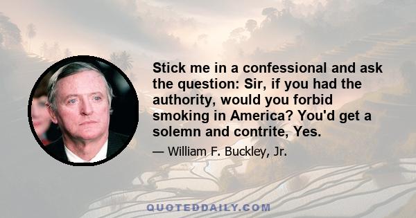 Stick me in a confessional and ask the question: Sir, if you had the authority, would you forbid smoking in America? You'd get a solemn and contrite, Yes.