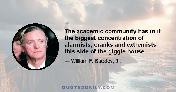 The academic community has in it the biggest concentration of alarmists, cranks and extremists this side of the giggle house.