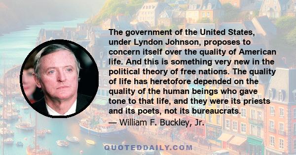 The government of the United States, under Lyndon Johnson, proposes to concern itself over the quality of American life. And this is something very new in the political theory of free nations. The quality of life has