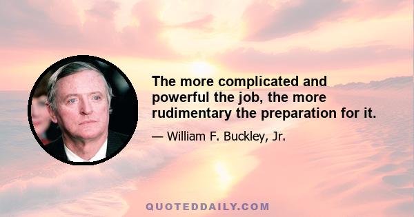 The more complicated and powerful the job, the more rudimentary the preparation for it.