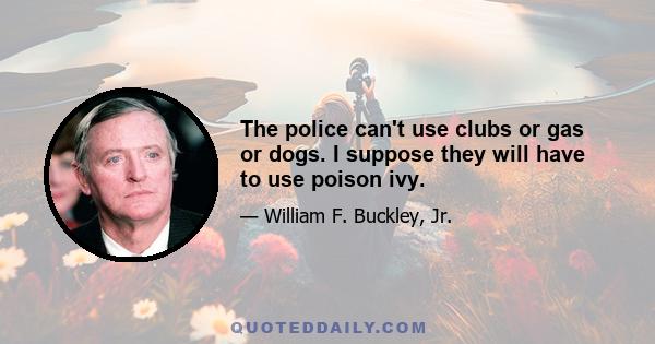 The police can't use clubs or gas or dogs. I suppose they will have to use poison ivy.