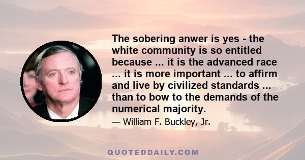 The sobering anwer is yes - the white community is so entitled because ... it is the advanced race ... it is more important ... to affirm and live by civilized standards ... than to bow to the demands of the numerical