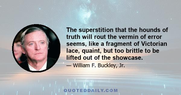 The superstition that the hounds of truth will rout the vermin of error seems, like a fragment of Victorian lace, quaint, but too brittle to be lifted out of the showcase.