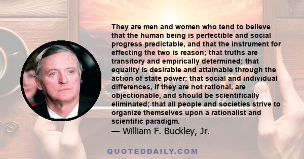 They are men and women who tend to believe that the human being is perfectible and social progress predictable, and that the instrument for effecting the two is reason; that truths are transitory and empirically