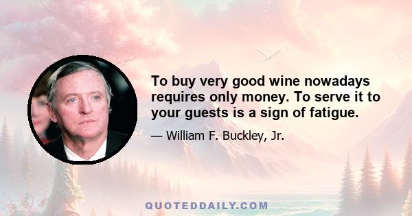 To buy very good wine nowadays requires only money. To serve it to your guests is a sign of fatigue.