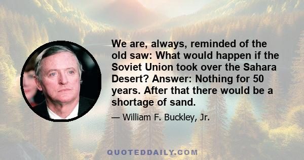 We are, always, reminded of the old saw: What would happen if the Soviet Union took over the Sahara Desert? Answer: Nothing for 50 years. After that there would be a shortage of sand.