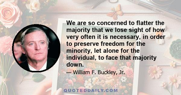 We are so concerned to flatter the majority that we lose sight of how very often it is necessary, in order to preserve freedom for the minority, let alone for the individual, to face that majority down.