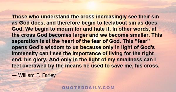 Those who understand the cross increasingly see their sin as God does, and therefore begin to feelabout sin as does God. We begin to mourn for and hate it. In other words, at the cross God becomes larger and we become