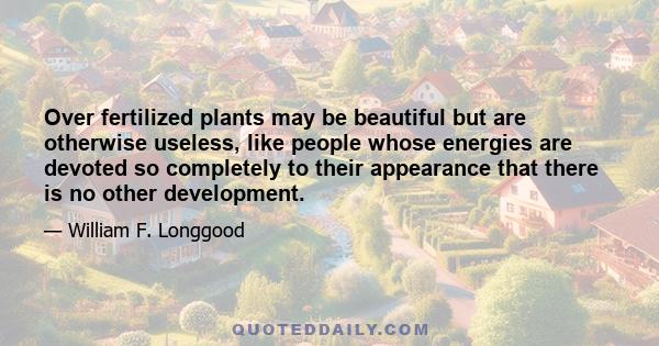 Over fertilized plants may be beautiful but are otherwise useless, like people whose energies are devoted so completely to their appearance that there is no other development.