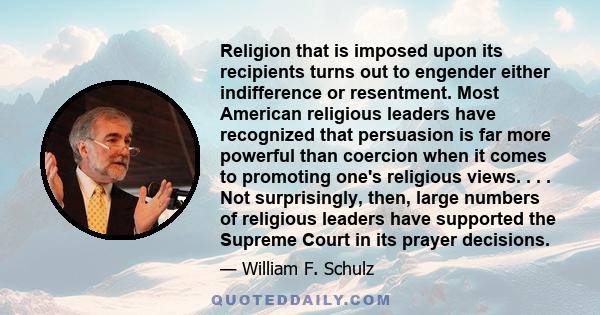 Religion that is imposed upon its recipients turns out to engender either indifference or resentment. Most American religious leaders have recognized that persuasion is far more powerful than coercion when it comes to