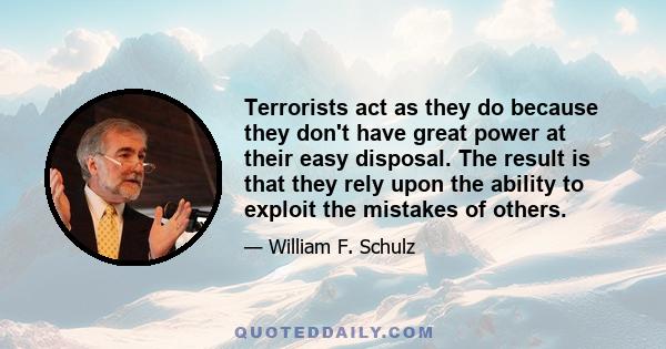 Terrorists act as they do because they don't have great power at their easy disposal. The result is that they rely upon the ability to exploit the mistakes of others.