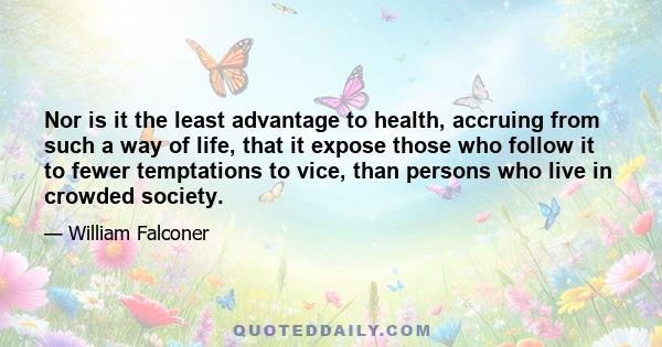 Nor is it the least advantage to health, accruing from such a way of life, that it expose those who follow it to fewer temptations to vice, than persons who live in crowded society.