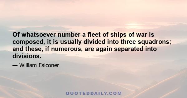 Of whatsoever number a fleet of ships of war is composed, it is usually divided into three squadrons; and these, if numerous, are again separated into divisions.