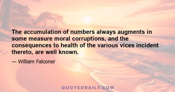 The accumulation of numbers always augments in some measure moral corruptions, and the consequences to health of the various vices incident thereto, are well known.