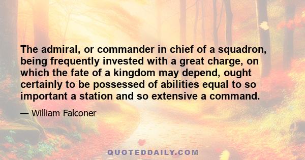 The admiral, or commander in chief of a squadron, being frequently invested with a great charge, on which the fate of a kingdom may depend, ought certainly to be possessed of abilities equal to so important a station