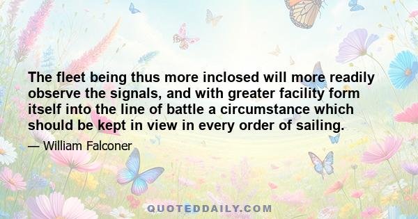 The fleet being thus more inclosed will more readily observe the signals, and with greater facility form itself into the line of battle a circumstance which should be kept in view in every order of sailing.