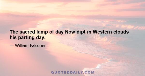 The sacred lamp of day Now dipt in Western clouds his parting day.