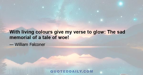 With living colours give my verse to glow: The sad memorial of a tale of woe!