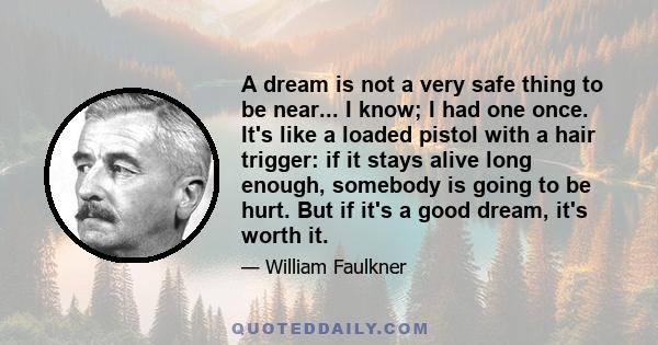 A dream is not a very safe thing to be near... I know; I had one once. It's like a loaded pistol with a hair trigger: if it stays alive long enough, somebody is going to be hurt. But if it's a good dream, it's worth it.