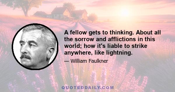 A fellow gets to thinking. About all the sorrow and afflictions in this world; how it's liable to strike anywhere, like lightning.