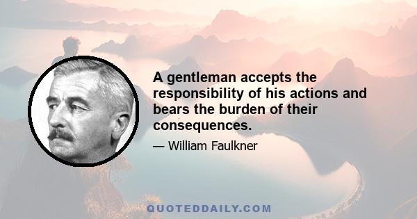 A gentleman accepts the responsibility of his actions and bears the burden of their consequences.