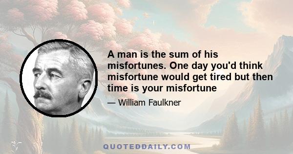 A man is the sum of his misfortunes. One day you'd think misfortune would get tired but then time is your misfortune