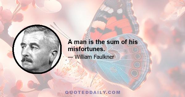 A man is the sum of his misfortunes.