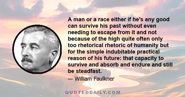 A man or a race either if he's any good can survive his past without even needing to escape from it and not because of the high quite often only too rhetorical rhetoric of humanity but for the simple indubitable