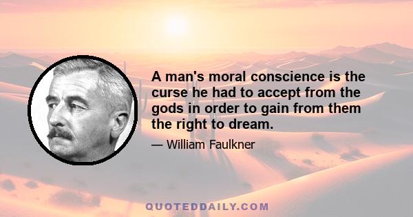 A man's moral conscience is the curse he had to accept from the gods in order to gain from them the right to dream.