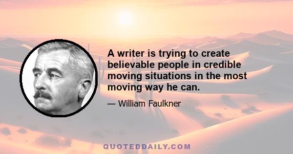 A writer is trying to create believable people in credible moving situations in the most moving way he can.