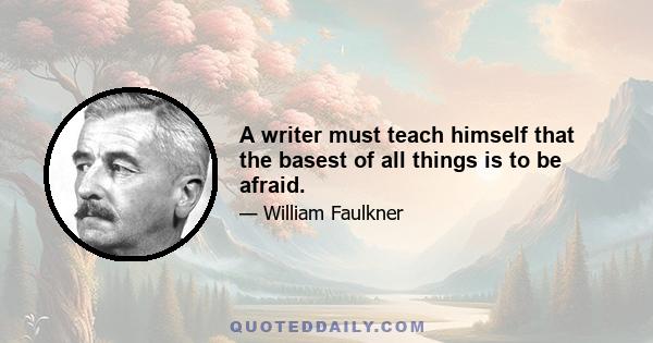 A writer must teach himself that the basest of all things is to be afraid.