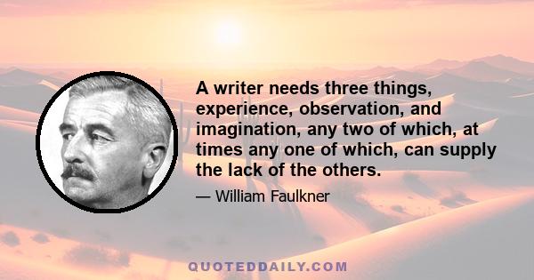 A writer needs three things, experience, observation, and imagination, any two of which, at times any one of which, can supply the lack of the others.