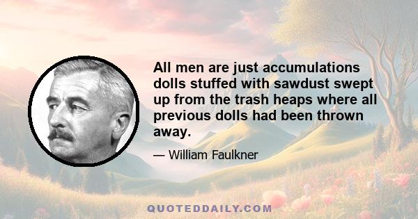 All men are just accumulations dolls stuffed with sawdust swept up from the trash heaps where all previous dolls had been thrown away.