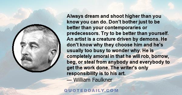 Always dream and shoot higher than you know you can do. Don't bother just to be better than your contemporaries or predecessors. Try to be better than yourself.