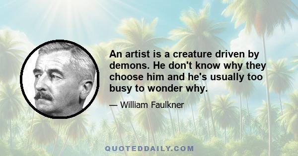 An artist is a creature driven by demons. He don't know why they choose him and he's usually too busy to wonder why.