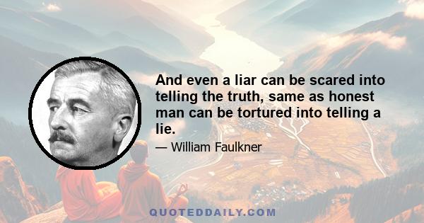 And even a liar can be scared into telling the truth, same as honest man can be tortured into telling a lie.