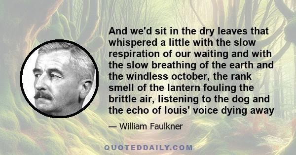 And we'd sit in the dry leaves that whispered a little with the slow respiration of our waiting and with the slow breathing of the earth and the windless october, the rank smell of the lantern fouling the brittle air,