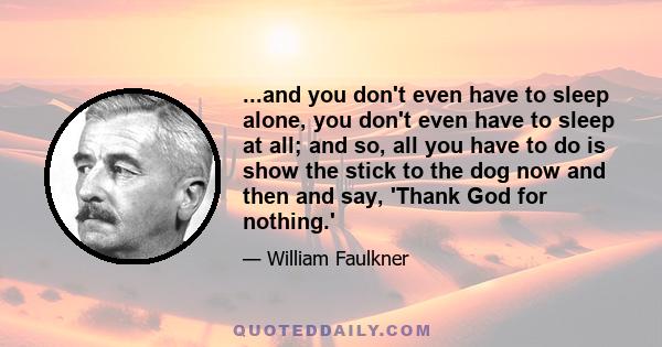 ...and you don't even have to sleep alone, you don't even have to sleep at all; and so, all you have to do is show the stick to the dog now and then and say, 'Thank God for nothing.'