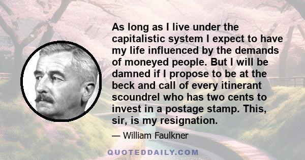 As long as I live under the capitalistic system I expect to have my life influenced by the demands of moneyed people. But I will be damned if I propose to be at the beck and call of every itinerant scoundrel who has two 