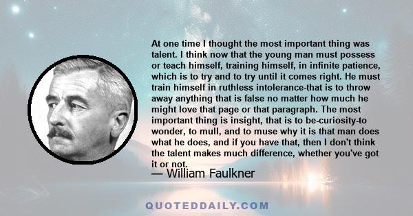 At one time I thought the most important thing was talent. I think now that the young man must possess or teach himself, training himself, in infinite patience, which is to try and to try until it comes right. He must