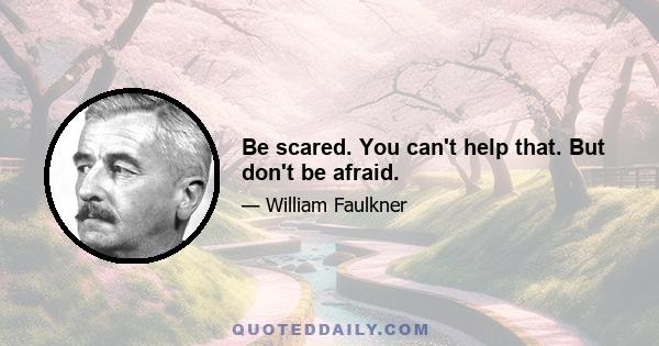 Be scared. You can't help that. But don't be afraid.