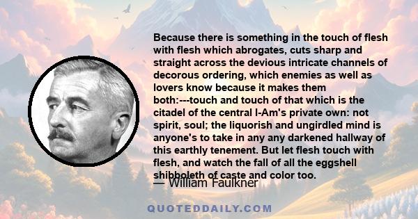 Because there is something in the touch of flesh with flesh which abrogates, cuts sharp and straight across the devious intricate channels of decorous ordering, which enemies as well as lovers know because it makes them 