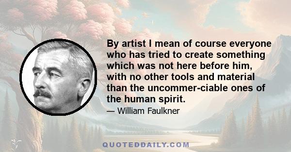 By artist I mean of course everyone who has tried to create something which was not here before him, with no other tools and material than the uncommer-ciable ones of the human spirit.