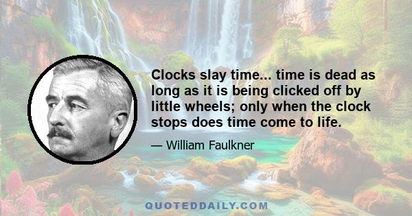 Clocks slay time... time is dead as long as it is being clicked off by little wheels; only when the clock stops does time come to life.