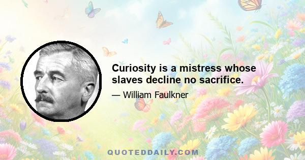 Curiosity is a mistress whose slaves decline no sacrifice.